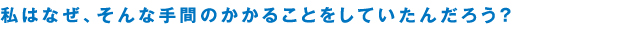 私はなぜ、そんな手間のかかることをしていたんだろう？
