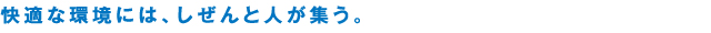快適な環境には、しぜんと人が集う。