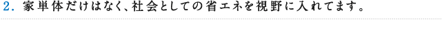 2.家単体だけでなく、社会としての省エネを視野に入れてます。